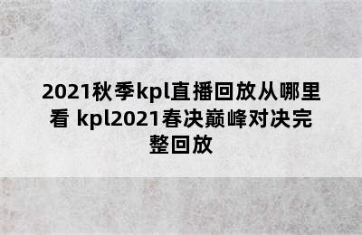 2021秋季kpl直播回放从哪里看 kpl2021春决巅峰对决完整回放